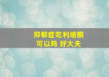 抑郁症吃利培酮可以吗 好大夫